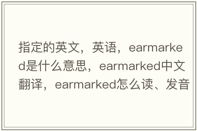 指定的英文，英語，earmarked是什么意思，earmarked中文翻譯，earmarked怎么讀、發(fā)音、用法及例句