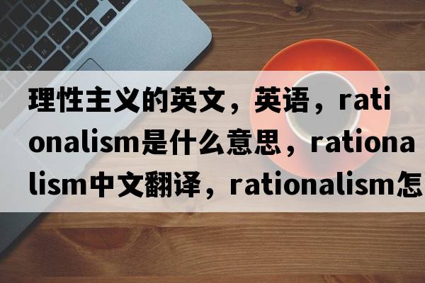 理性主義的英文，英語，rationalism是什么意思，rationalism中文翻譯，rationalism怎么讀、發(fā)音、用法及例句