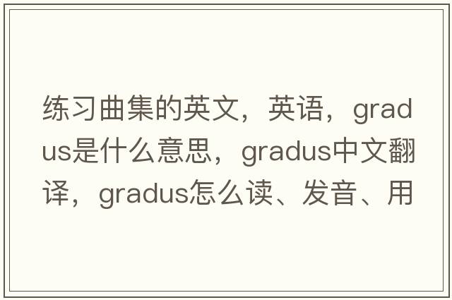 練習曲集的英文，英語，gradus是什么意思，gradus中文翻譯，gradus怎么讀、發(fā)音、用法及例句