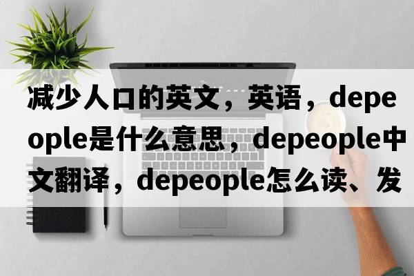 減少人口的英文，英語，depeople是什么意思，depeople中文翻譯，depeople怎么讀、發(fā)音、用法及例句