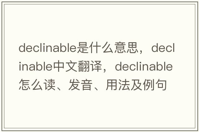 declinable是什么意思，declinable中文翻譯，declinable怎么讀、發(fā)音、用法及例句