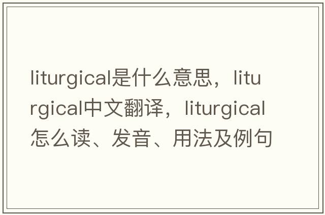 liturgical是什么意思，liturgical中文翻譯，liturgical怎么讀、發(fā)音、用法及例句