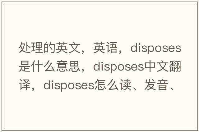處理的英文，英語(yǔ)，disposes是什么意思，disposes中文翻譯，disposes怎么讀、發(fā)音、用法及例句