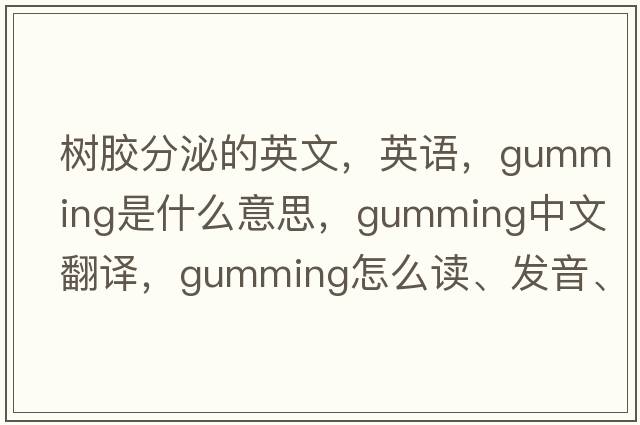 樹膠分泌的英文，英語，gumming是什么意思，gumming中文翻譯，gumming怎么讀、發(fā)音、用法及例句