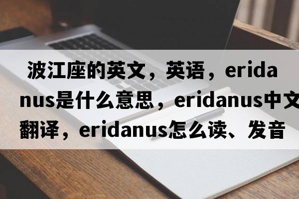  波江座的英文，英語，Eridanus是什么意思，Eridanus中文翻譯，Eridanus怎么讀、發(fā)音、用法及例句