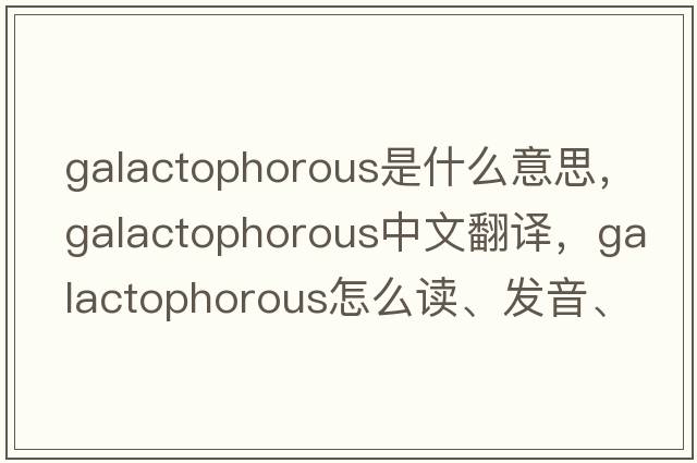 galactophorous是什么意思，galactophorous中文翻譯，galactophorous怎么讀、發(fā)音、用法及例句