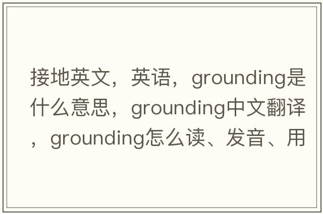 接地英文，英語，grounding是什么意思，grounding中文翻譯，grounding怎么讀、發(fā)音、用法及例句