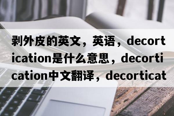 剝外皮的英文，英語(yǔ)，decortication是什么意思，decortication中文翻譯，decortication怎么讀、發(fā)音、用法及例句