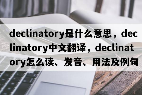 declinatory是什么意思，declinatory中文翻譯，declinatory怎么讀、發(fā)音、用法及例句