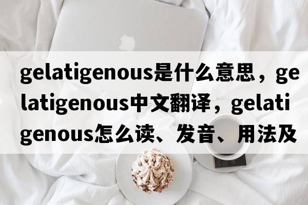 gelatigenous是什么意思，gelatigenous中文翻譯，gelatigenous怎么讀、發(fā)音、用法及例句