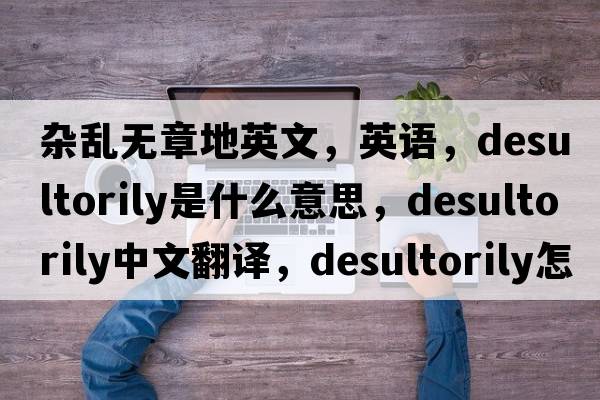 雜亂無章地英文，英語，desultorily是什么意思，desultorily中文翻譯，desultorily怎么讀、發(fā)音、用法及例句