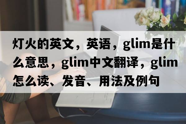 燈火的英文，英語，glim是什么意思，glim中文翻譯，glim怎么讀、發(fā)音、用法及例句