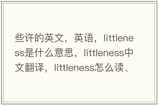 些許的英文，英語，littleness是什么意思，littleness中文翻譯，littleness怎么讀、發(fā)音、用法及例句