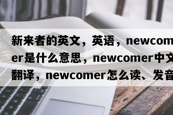 新來者的英文，英語，newcomer是什么意思，newcomer中文翻譯，newcomer怎么讀、發(fā)音、用法及例句