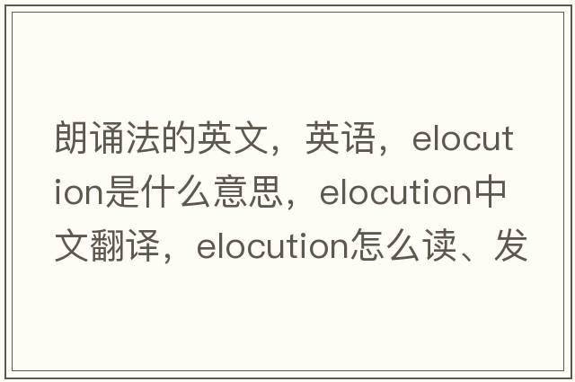 朗誦法的英文，英語(yǔ)，elocution是什么意思，elocution中文翻譯，elocution怎么讀、發(fā)音、用法及例句