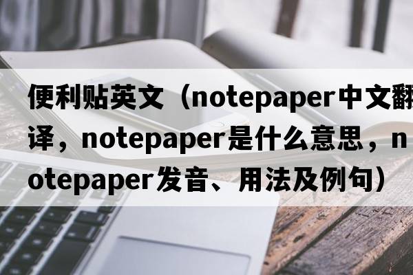 便利貼英文（notepaper中文翻譯，notepaper是什么意思，notepaper發(fā)音、用法及例句）