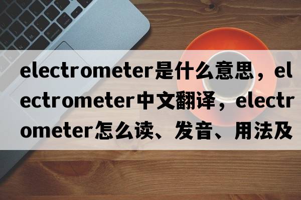 electrometer是什么意思，electrometer中文翻譯，electrometer怎么讀、發(fā)音、用法及例句