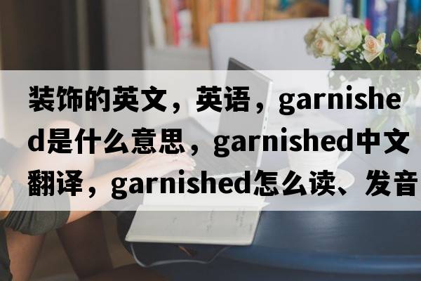 裝飾的英文，英語，garnished是什么意思，garnished中文翻譯，garnished怎么讀、發(fā)音、用法及例句