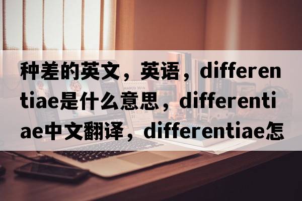 種差的英文，英語，differentiae是什么意思，differentiae中文翻譯，differentiae怎么讀、發(fā)音、用法及例句
