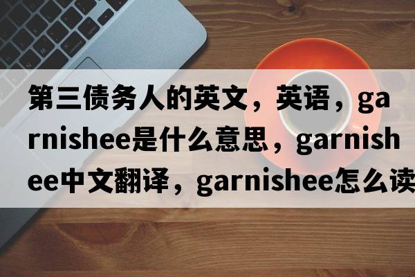 第三債務(wù)人的英文，英語，garnishee是什么意思，garnishee中文翻譯，garnishee怎么讀、發(fā)音、用法及例句