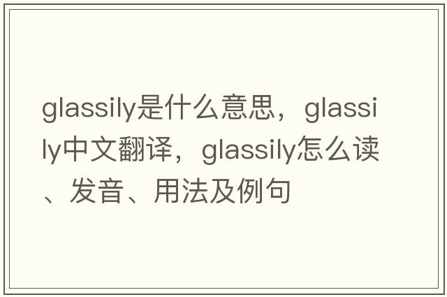 glassily是什么意思，glassily中文翻譯，glassily怎么讀、發(fā)音、用法及例句