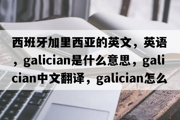 西班牙加里西亞的英文，英語，Galician是什么意思，Galician中文翻譯，Galician怎么讀、發(fā)音、用法及例句