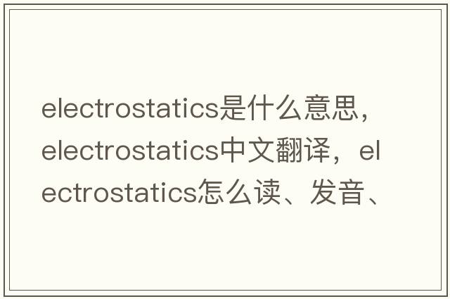 electrostatics是什么意思，electrostatics中文翻譯，electrostatics怎么讀、發(fā)音、用法及例句