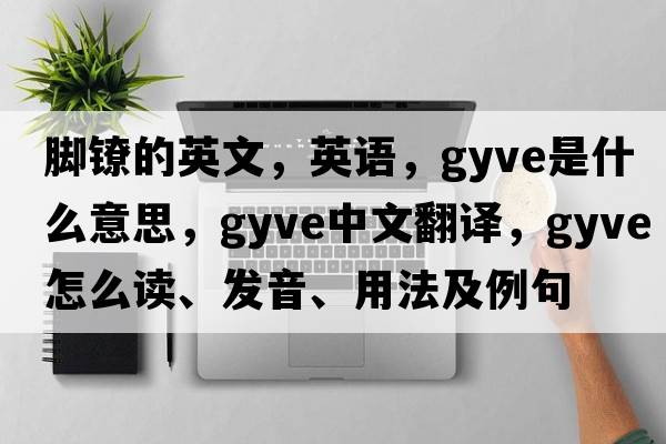 腳鐐的英文，英語，gyve是什么意思，gyve中文翻譯，gyve怎么讀、發(fā)音、用法及例句