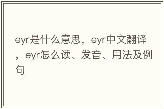 EYR是什么意思，EYR中文翻譯，EYR怎么讀、發(fā)音、用法及例句