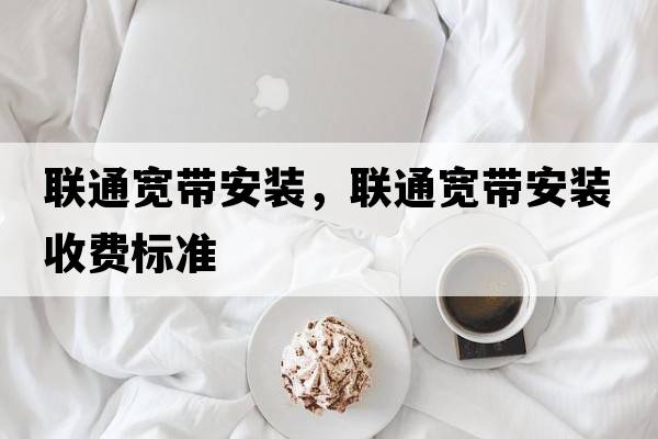 聯(lián)通寬帶安裝，聯(lián)通寬帶安裝收費標(biāo)準(zhǔn)