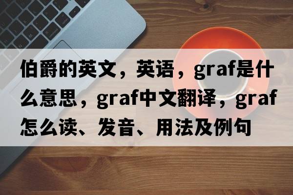 伯爵的英文，英語(yǔ)，graf是什么意思，graf中文翻譯，graf怎么讀、發(fā)音、用法及例句