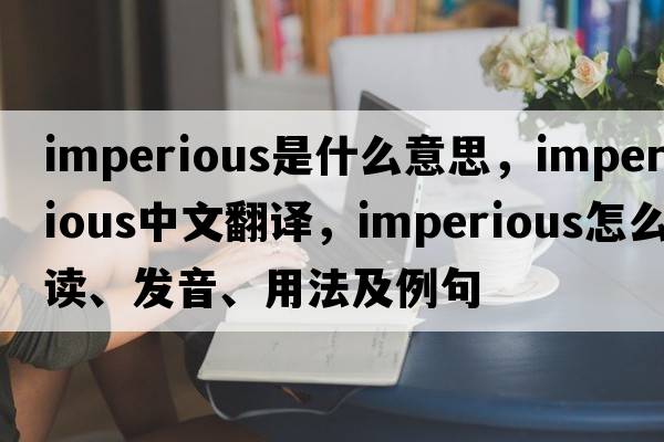 imperious是什么意思，imperious中文翻譯，imperious怎么讀、發(fā)音、用法及例句