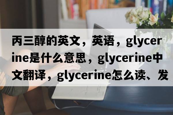 丙三醇的英文，英語，glycerine是什么意思，glycerine中文翻譯，glycerine怎么讀、發(fā)音、用法及例句