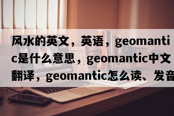 風(fēng)水的英文，英語，geomantic是什么意思，geomantic中文翻譯，geomantic怎么讀、發(fā)音、用法及例句