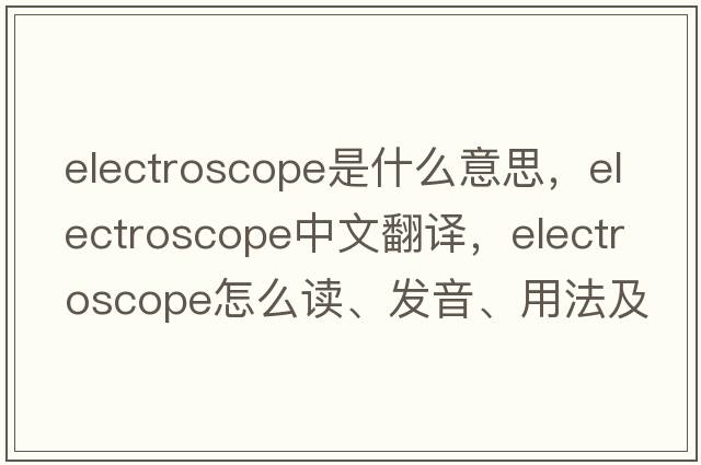 electroscope是什么意思，electroscope中文翻譯，electroscope怎么讀、發(fā)音、用法及例句