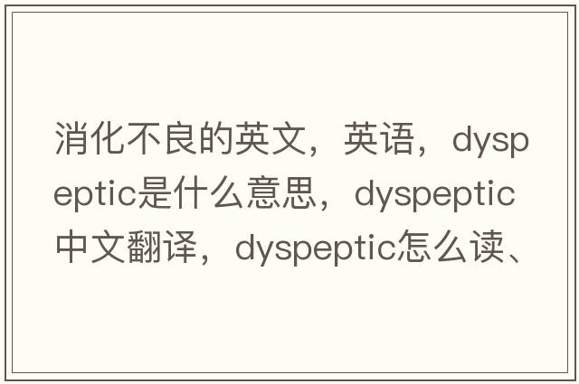 消化不良的英文，英語，dyspeptic是什么意思，dyspeptic中文翻譯，dyspeptic怎么讀、發(fā)音、用法及例句