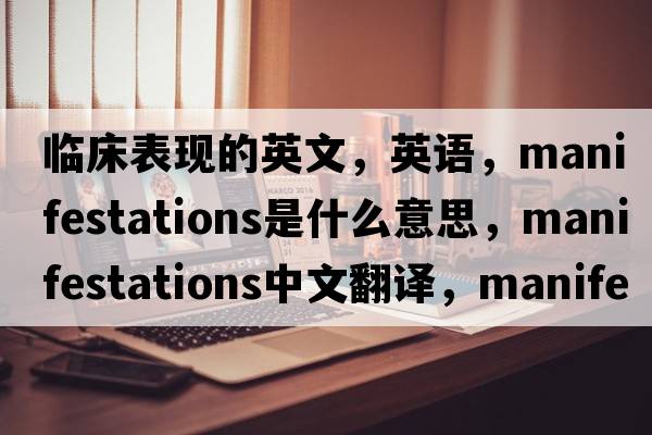 臨床表現的英文，英語，manifestations是什么意思，manifestations中文翻譯，manifestations怎么讀、發(fā)音、用法及例句