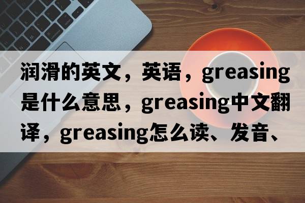 潤滑的英文，英語，greasing是什么意思，greasing中文翻譯，greasing怎么讀、發(fā)音、用法及例句