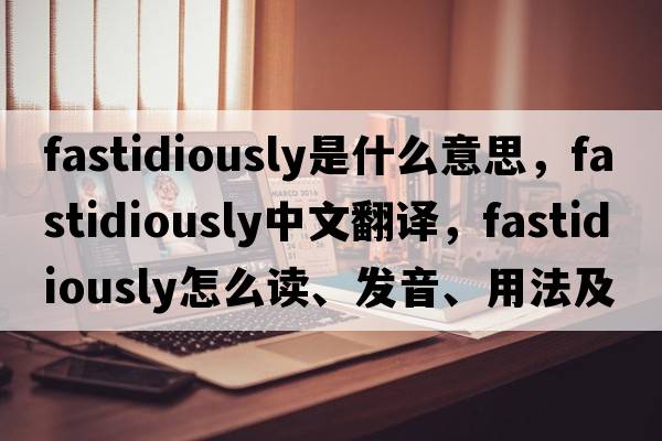 fastidiously是什么意思，fastidiously中文翻譯，fastidiously怎么讀、發(fā)音、用法及例句