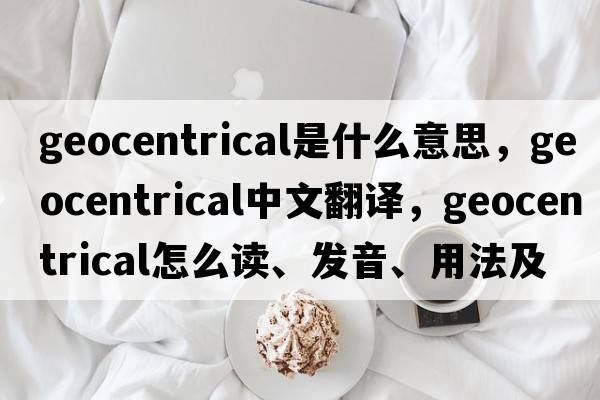 geocentrical是什么意思，geocentrical中文翻譯，geocentrical怎么讀、發(fā)音、用法及例句