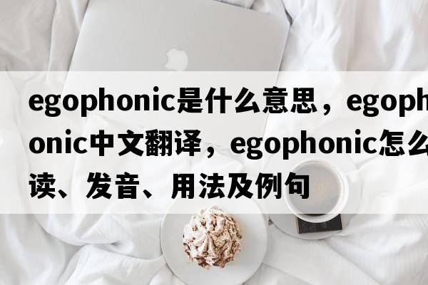 egophonic是什么意思，egophonic中文翻譯，egophonic怎么讀、發(fā)音、用法及例句