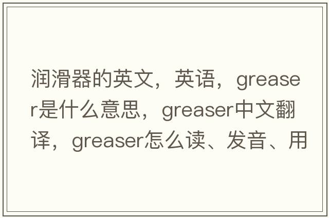 潤滑器的英文，英語，greaser是什么意思，greaser中文翻譯，greaser怎么讀、發(fā)音、用法及例句