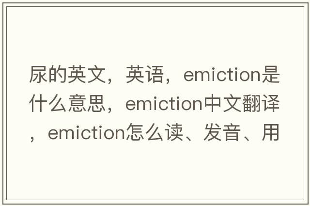 尿的英文，英語，emiction是什么意思，emiction中文翻譯，emiction怎么讀、發(fā)音、用法及例句