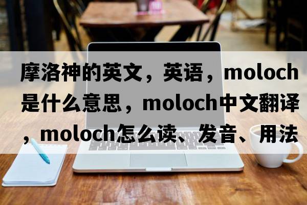 摩洛神的英文，英語，moloch是什么意思，moloch中文翻譯，moloch怎么讀、發(fā)音、用法及例句