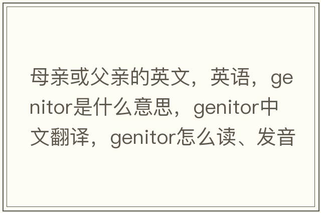 母親或父親的英文，英語，genitor是什么意思，genitor中文翻譯，genitor怎么讀、發(fā)音、用法及例句