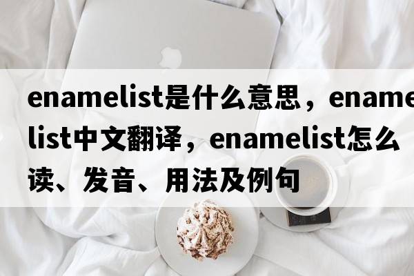 enamelist是什么意思，enamelist中文翻譯，enamelist怎么讀、發(fā)音、用法及例句