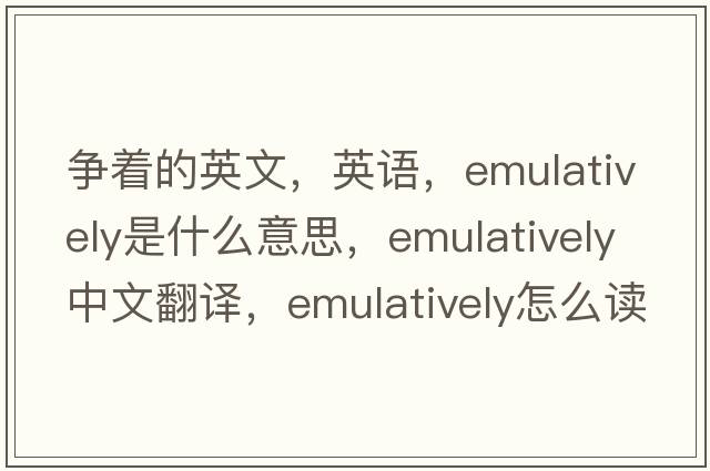 爭著的英文，英語，emulatively是什么意思，emulatively中文翻譯，emulatively怎么讀、發(fā)音、用法及例句