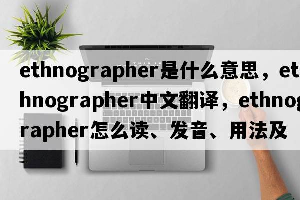 ethnographer是什么意思，ethnographer中文翻譯，ethnographer怎么讀、發(fā)音、用法及例句