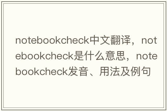 notebookcheck中文翻譯，notebookcheck是什么意思，notebookcheck發(fā)音、用法及例句