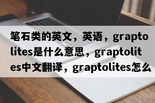 筆石類的英文，英語，graptolites是什么意思，graptolites中文翻譯，graptolites怎么讀、發(fā)音、用法及例句
